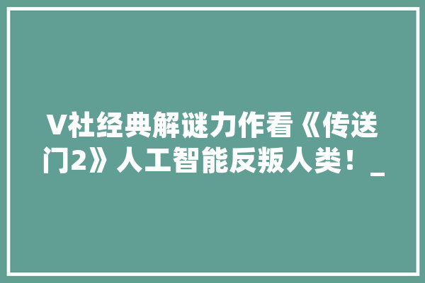 V社经典解谜力作看《传送门2》人工智能反叛人类！_传送门_主角
