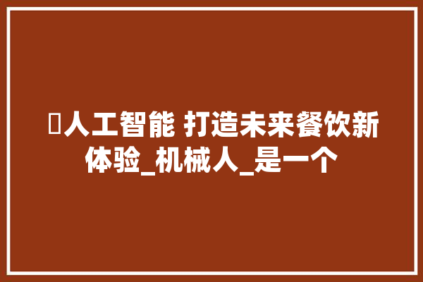 ​人工智能 打造未来餐饮新体验_机械人_是一个 智能助手