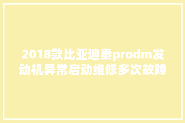 2018款比亚迪秦prodm发动机异常启动维修多次故障依旧怎么办？_故障_变速箱