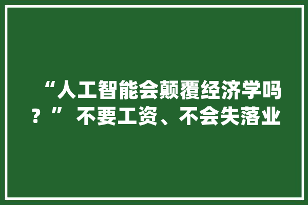 “人工智能会颠覆经济学吗？” 不要工资、不会失落业的AI对人类社会意味着什么_人工智能_人类 智能助手