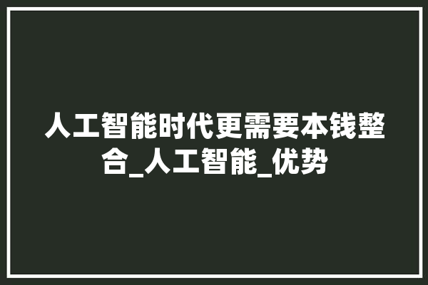 人工智能时代更需要本钱整合_人工智能_优势 云服务