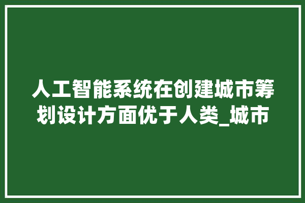 人工智能系统在创建城市筹划设计方面优于人类_城市_需求 计算机
