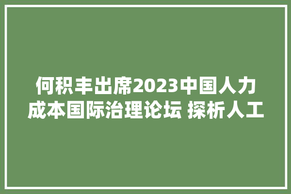 何积丰出席2023中国人力成本国际治理论坛 探析人工智能对人类社会的重塑意义_本身的_人类社会