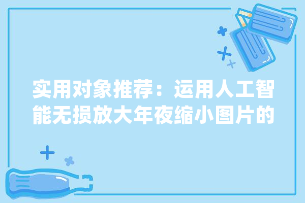 实用对象推荐：运用人工智能无损放大年夜缩小图片的神器_图片_的是