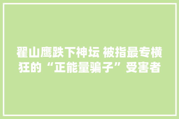 翟山鹰跌下神坛 被指最专横狂的“正能量骗子”受害者称警方已立案_山鹰_普华