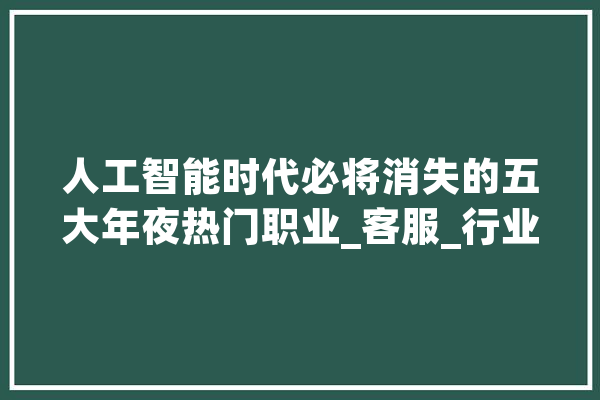 人工智能时代必将消失的五大年夜热门职业_客服_行业 云服务