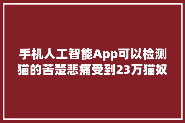 手机人工智能App可以检测猫的苦楚悲痛受到23万猫奴的迎接_兽医_两周 科技快讯