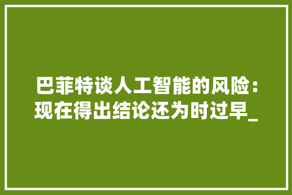 巴菲特谈人工智能的风险：现在得出结论还为时过早_人工智能_巴菲特