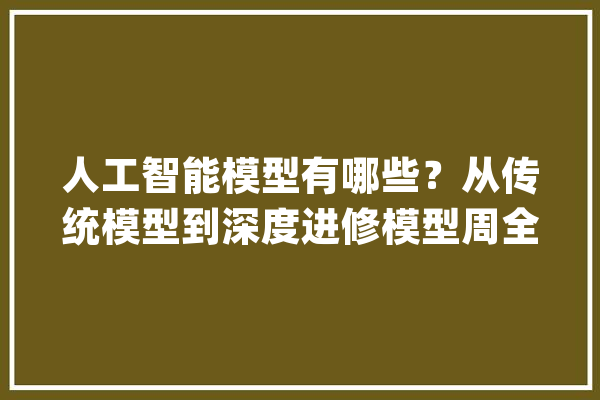人工智能模型有哪些？从传统模型到深度进修模型周全解析_模子_数据 AI快讯