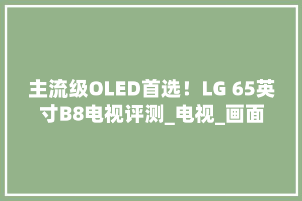 主流级OLED首选！LG 65英寸B8电视评测_电视_画面