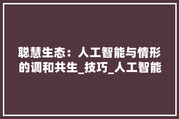 聪慧生态：人工智能与情形的调和共生_技巧_人工智能 智能问答