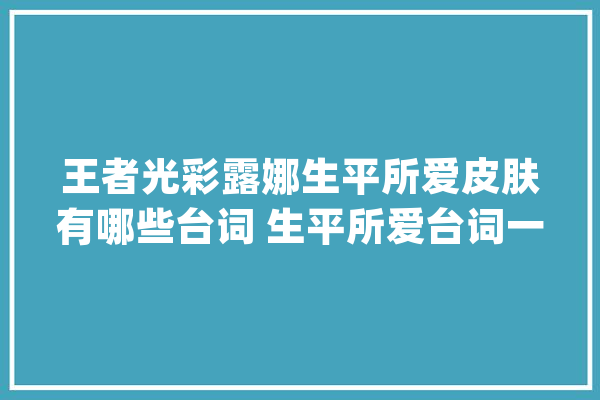 王者光彩露娜生平所爱皮肤有哪些台词 生平所爱台词一览_所爱_生平