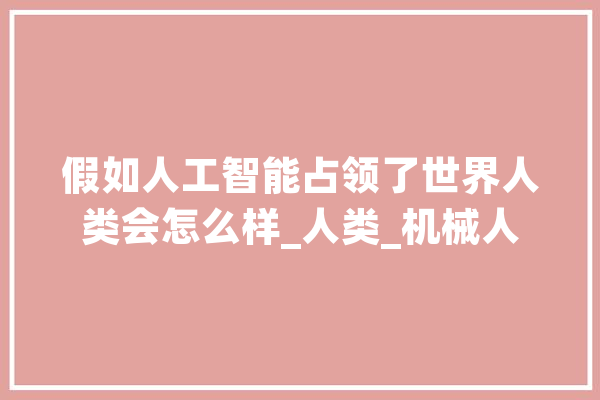 假如人工智能占领了世界人类会怎么样_人类_机械人 AI简讯