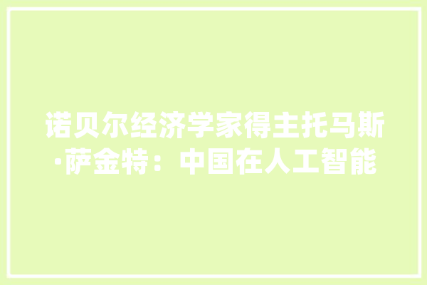 诺贝尔经济学家得主托马斯·萨金特：中国在人工智能和数字泉币领域已经相对领先_区块_托马斯 绘影字幕