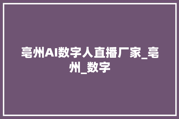 亳州AI数字人直播厂家_亳州_数字