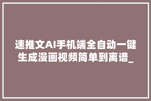 速推文AI手机端全自动一键生成漫画视频简单到离谱_石友_文字 智能助手