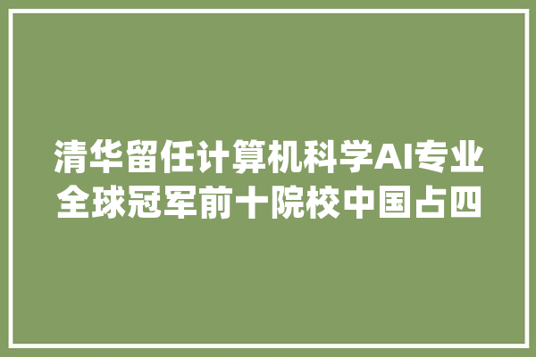 清华留任计算机科学AI专业全球冠军前十院校中国占四所_全球_子类 科技快讯