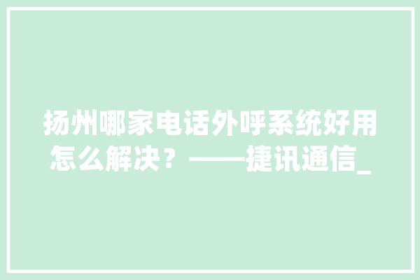 扬州哪家电话外呼系统好用怎么解决？——捷讯通信_坐席_可以经由过程