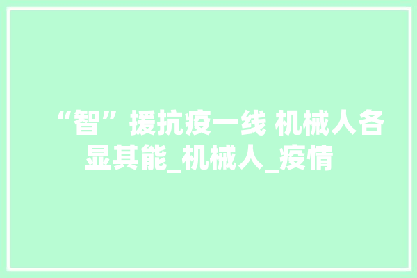 “智”援抗疫一线 机械人各显其能_机械人_疫情 智能写作