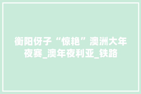 衡阳伢子“惊艳”澳洲大年夜赛_澳年夜利亚_铁路