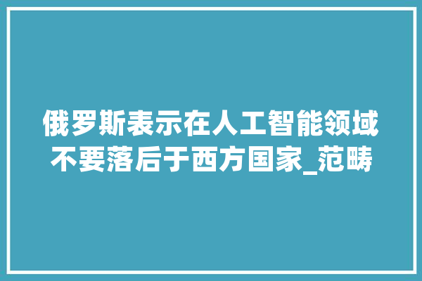 俄罗斯表示在人工智能领域不要落后于西方国家_范畴_俄罗斯 绘影字幕