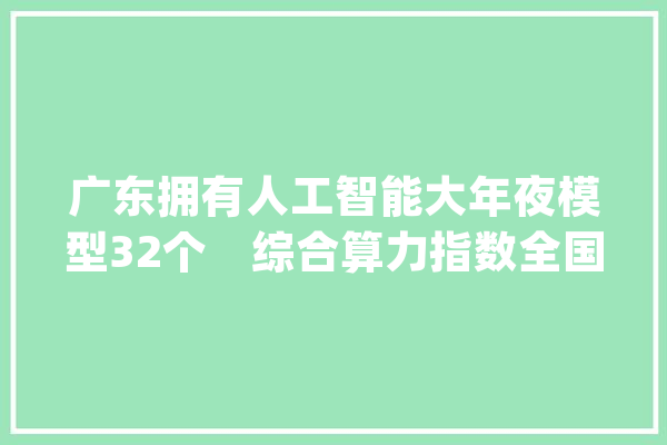 广东拥有人工智能大年夜模型32个　综合算力指数全国第一_中心_人工智能 云服务
