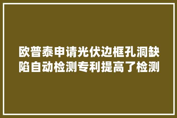 欧普泰申请光伏边框孔洞缺陷自动检测专利提高了检测精度和效率_孔洞_所述 计算机
