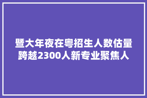 暨大年夜在粤招生人数估量跨越2300人新专业聚焦人工智能_伯明翰_暨年夜 计算机