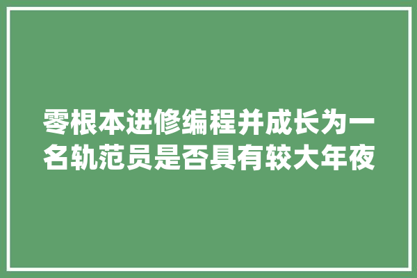 零根本进修编程并成长为一名轨范员是否具有较大年夜的难度_措辞_互联网 智能问答