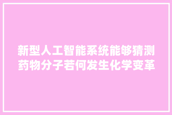 新型人工智能系统能够猜测药物分子若何发生化学变革_基团_框架 智能问答