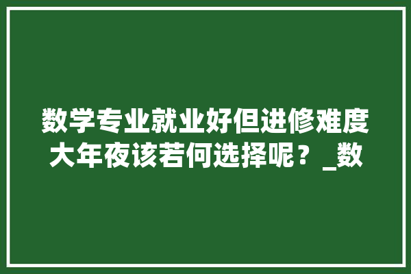 数学专业就业好但进修难度大年夜该若何选择呢？_数学_中专生 科技快讯
