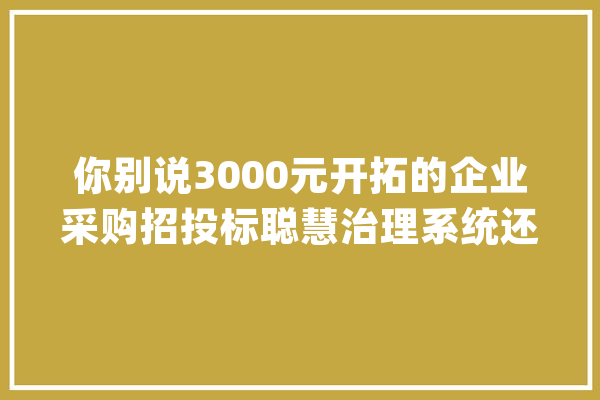 你别说3000元开拓的企业采购招投标聪慧治理系统还真管用！_招投标_操作