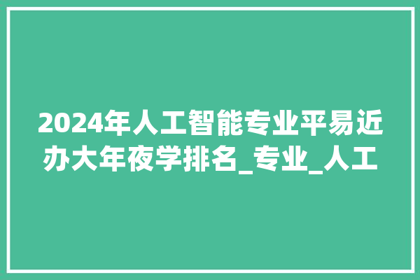 2024年人工智能专业平易近办大年夜学排名_专业_人工智能 计算机