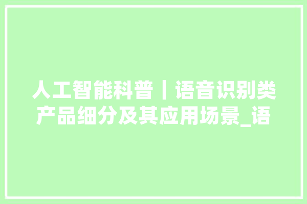 人工智能科普｜语音识别类产品细分及其应用场景_语音_音频 智能助手