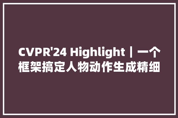 CVPR'24 Highlight｜一个框架搞定人物动作生成精细到手部运动_动作_场景