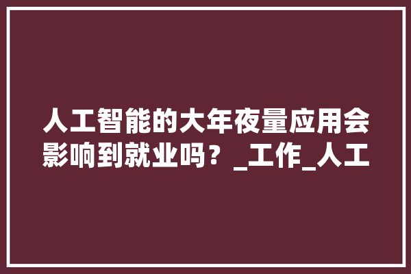 人工智能的大年夜量应用会影响到就业吗？_工作_人工智能 智能写作
