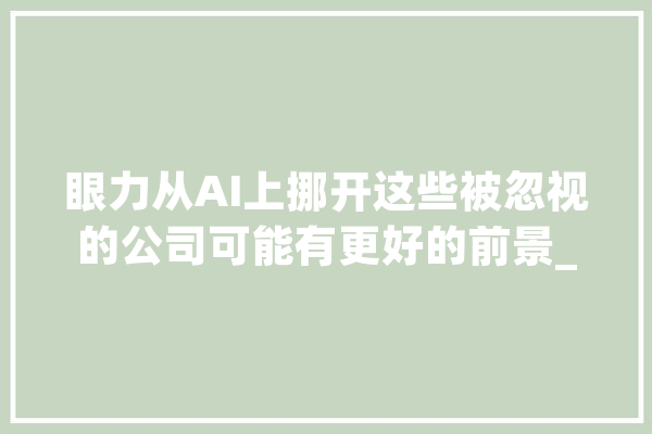 眼力从AI上挪开这些被忽视的公司可能有更好的前景_年夜众_市场 智能写作