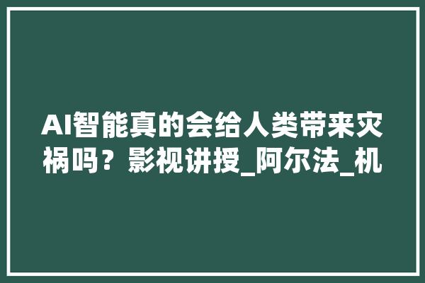AI智能真的会给人类带来灾祸吗？影视讲授_阿尔法_机械人 智能问答