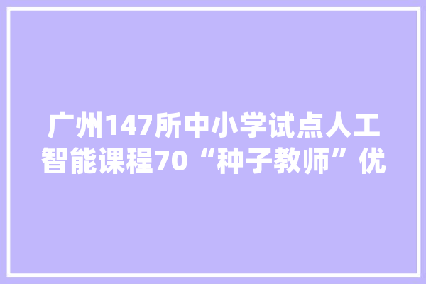 广州147所中小学试点人工智能课程70“种子教师”优先受训_人工智能_广州市