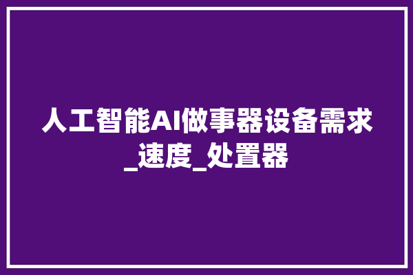 人工智能AI做事器设备需求_速度_处置器