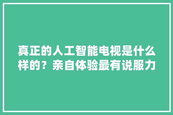 真正的人工智能电视是什么样的？亲自体验最有说服力_电视_人工智能 云服务