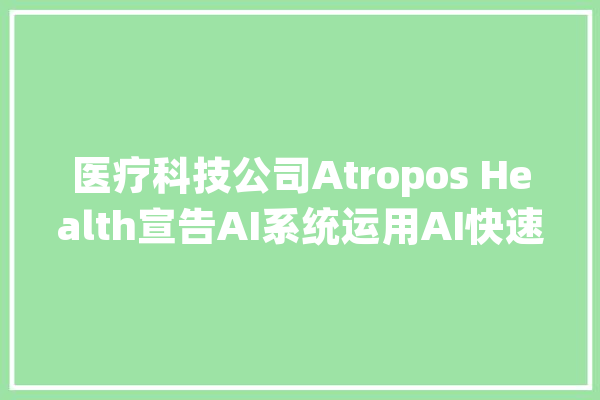 医疗科技公司Atropos Health宣告AI系统运用AI快速查询临床数据_数据_实证 云服务