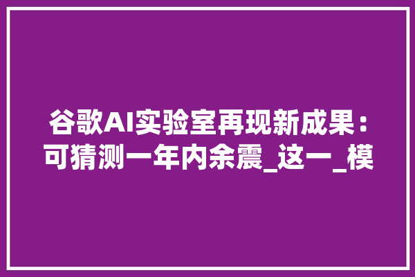 谷歌AI实验室再现新成果：可猜测一年内余震_这一_模子