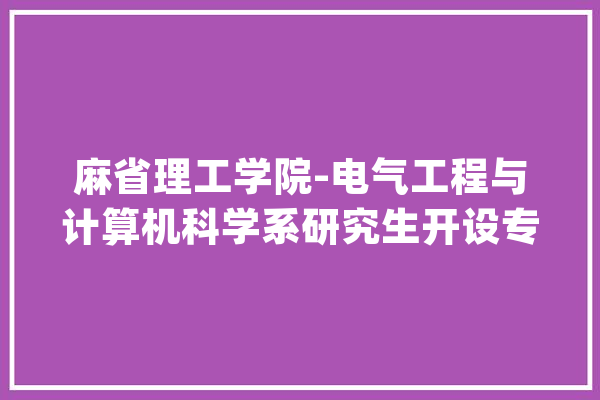 麻省理工学院-电气工程与计算机科学系研究生开设专业和申请要求_麻省理工学院_学生 AI快讯