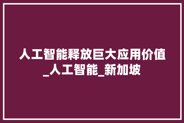 人工智能释放巨大应用价值_人工智能_新加坡 AI快讯