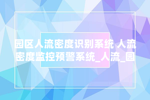 园区人流密度识别系统 人流密度监控预警系统_人流_园区