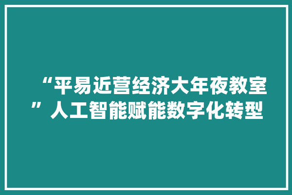 “平易近营经济大年夜教室”人工智能赋能数字化转型系列讲座开讲_人工智能_平易近营企业 云服务