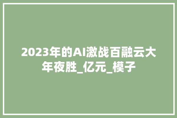 2023年的AI激战百融云大年夜胜_亿元_模子 智能问答