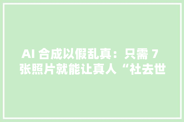 AI 合成以假乱真：只需 7 张照片就能让真人“社去世”_约翰_图像