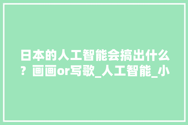 日本的人工智能会搞出什么？画画or写歌_人工智能_小说 AI简讯